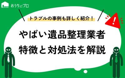 やばい遺品整理業者の特徴！トラブルの事例や対処法を解説